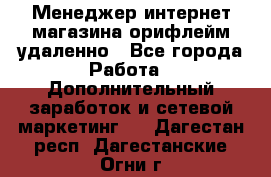 Менеджер интернет-магазина орифлейм удаленно - Все города Работа » Дополнительный заработок и сетевой маркетинг   . Дагестан респ.,Дагестанские Огни г.